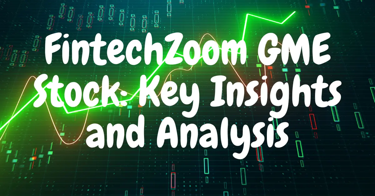 FintechZoom GME Stock: Key Insights and Analysis